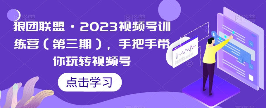 狼团联盟·2023视频号训练营（第三期），手把手带你玩转视频号-副业宇宙