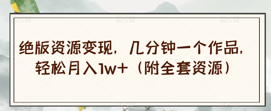 绝版资源变现，几分钟一个作品，轻松月入1w+（附全套资源）【揭秘】-副业宇宙