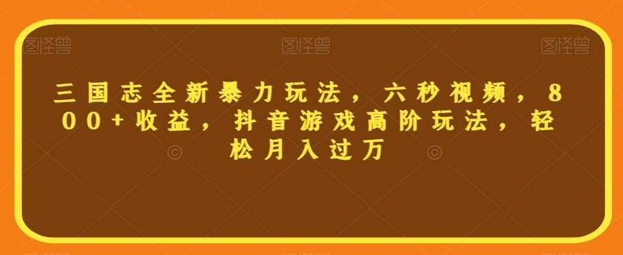三国志全新暴力玩法，六秒视频，800+收益，抖音游戏高阶玩法，轻松月入过万【揭秘】-副业宇宙