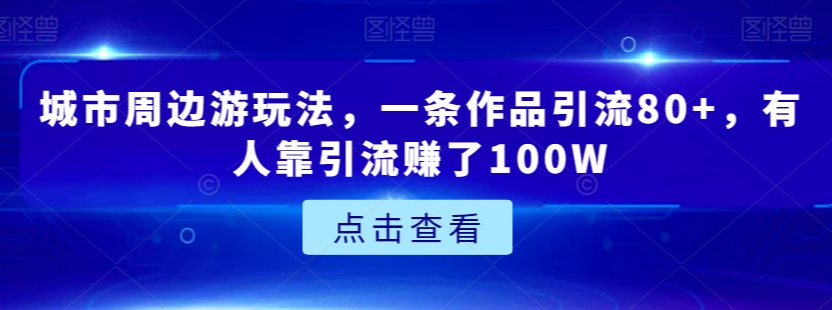 城市周边游玩法，一条作品引流80+，有人靠引流赚了100W【揭秘】-副业宇宙