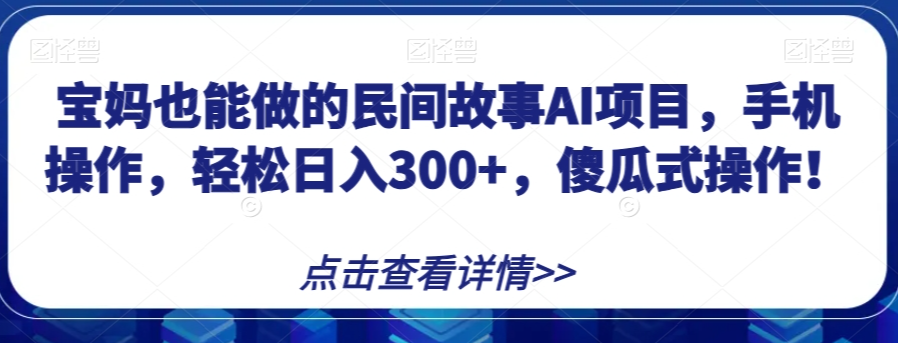 宝妈也能做的民间故事AI项目，手机操作，轻松日入300+，傻瓜式操作！【揭秘】-副业宇宙