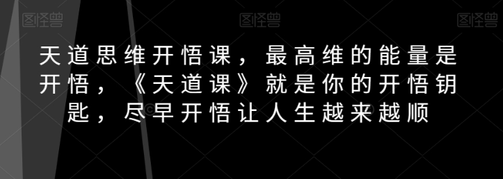 天道思维开悟课，最高维的能量是开悟，《天道课》就是你的开悟钥匙，尽早开悟让人生越来越顺-副业宇宙