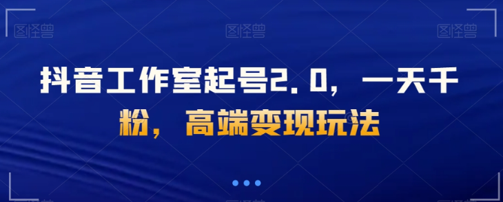 抖音工作室起号2.0，一天千粉，高端变现玩法【揭秘】-副业宇宙