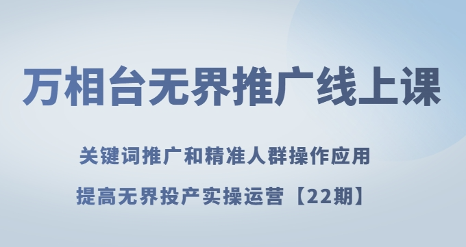 万相台无界推广线上课关键词推广和精准人群操作应用，提高无界投产实操运营【22期】-副业宇宙