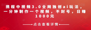 携程中视频3.0全网独创ai玩法，一分钟制作一个视频，不封号，日赚1000元【揭秘】-副业宇宙