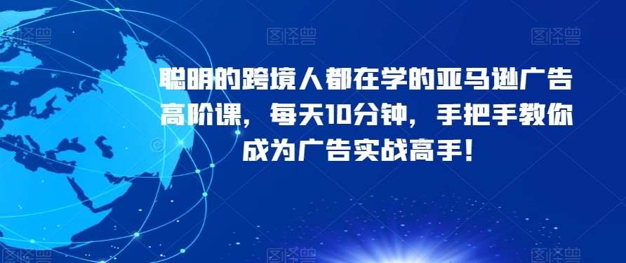 聪明的跨境人都在学的亚马逊广告高阶课，每天10分钟，手把手教你成为广告实战高手！-副业宇宙