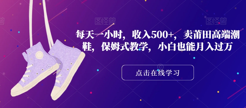 每天一小时，收入500+，卖莆田高端潮鞋，保姆式教学，小白也能月入过万【揭秘】-副业宇宙