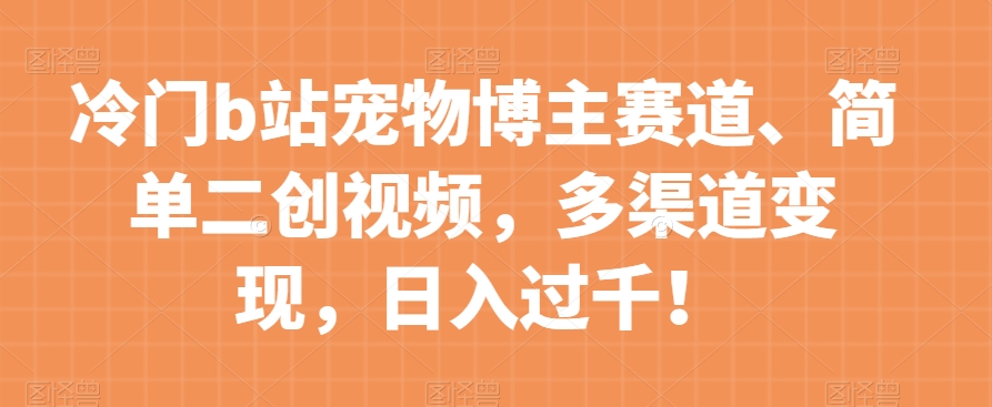 冷门b站宠物博主赛道，简单二创视频，多渠道变现，日入过千！【揭秘】-副业宇宙