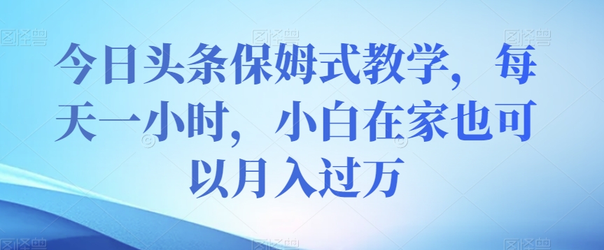 今日头条保姆式教学，每天一小时，小白在家也可以月入过万【揭秘】-副业宇宙
