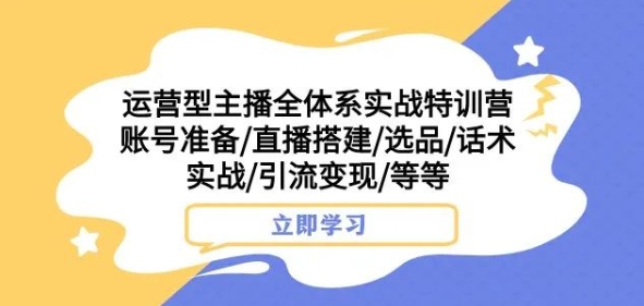运营型主播全体系实战特训营，账号准备/直播搭建/选品/话术实战/引流变现/等等-副业宇宙