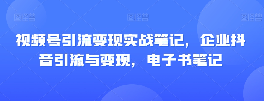 视频号引流变现实战笔记，企业抖音引流与变现，电子书笔记-副业宇宙