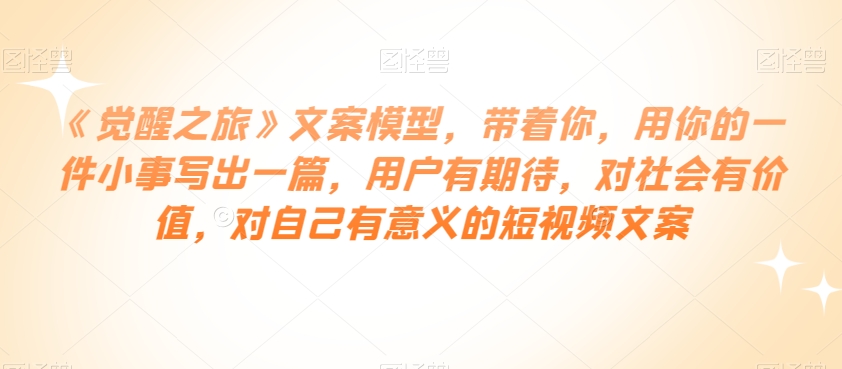 《觉醒之旅》文案模型，带着你，用你的一件小事写出一篇，用户有期待，对社会有价值，对自己有意义的短视频文案-副业宇宙