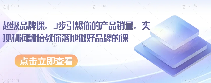 超级品牌课，3步引爆你的产品销量，实现利润翻倍教你落地做好品牌的课-副业宇宙