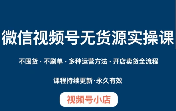 微信视频号小店无货源实操课程，​不囤货·不刷单·多种运营方法·开店卖货全流程-副业宇宙
