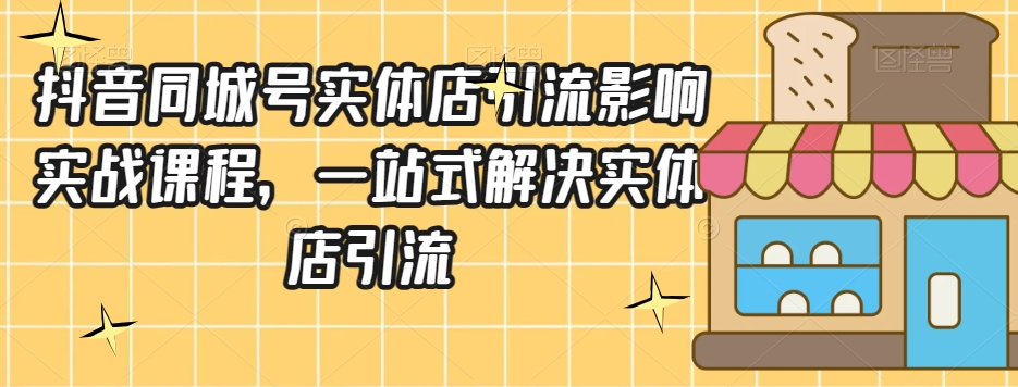 抖音同城号实体店引流营销实战课程，一站式解决实体店引流-副业宇宙