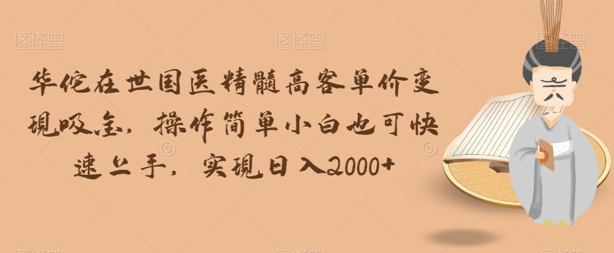 华佗在世国医精髓高客单价变现吸金，操作简单小白也可快速上手，实现日入2000+【揭秘】-副业宇宙