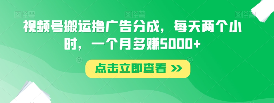 视频号搬运撸广告分成，每天两个小时，一个月多赚5000+-副业宇宙