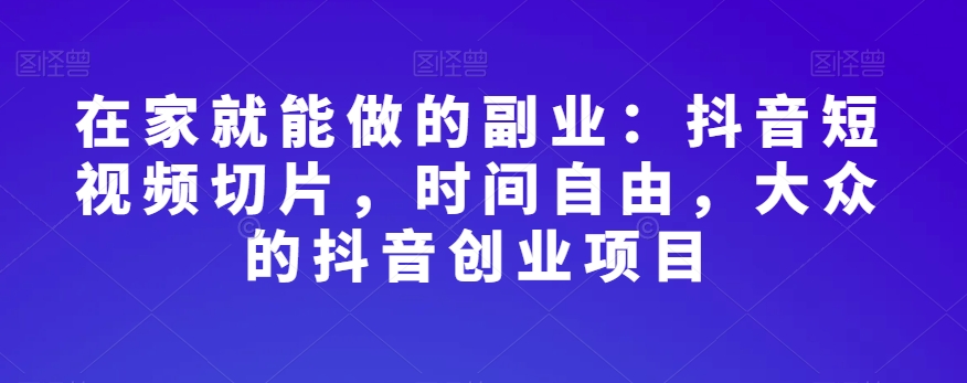 在家就能做的副业：抖音短视频切片，时间自由，大众的抖音创业项目-副业宇宙