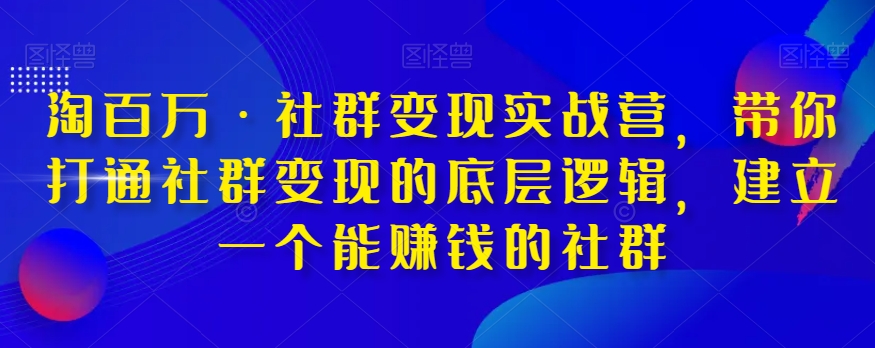 淘百万·社群变现实战营，带你打通社群变现的底层逻辑，建立一个能赚钱的社群-副业宇宙