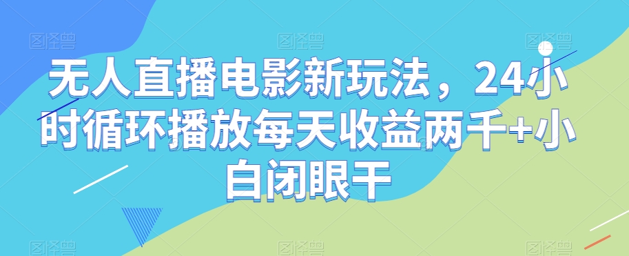 无人直播电影新玩法，24小时循环播放每天收益两千+小白闭眼干【揭秘】-副业宇宙