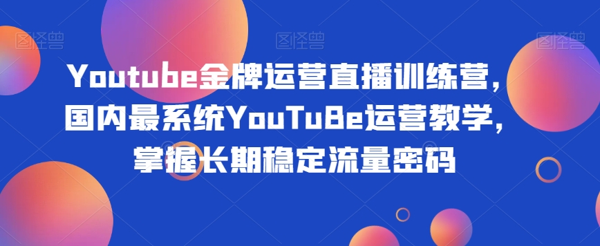 Youtube金牌运营直播训练营，国内最系统YouTuBe运营教学，掌握长期稳定流量密码-副业宇宙