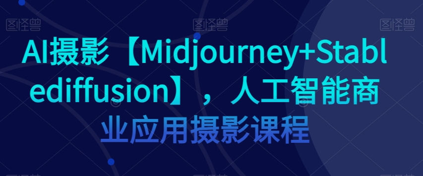 AI摄影【Midjourney+Stablediffusion】，人工智能商业应用摄影课程-副业宇宙