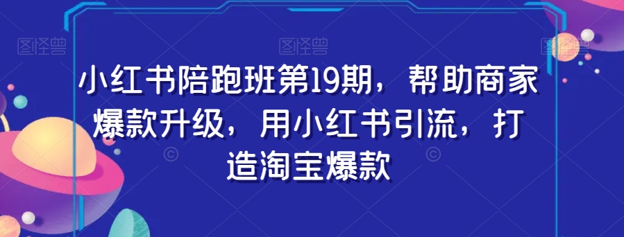 小红书陪跑班第19期，帮助商家爆款升级，用小红书引流，打造淘宝爆款-副业宇宙