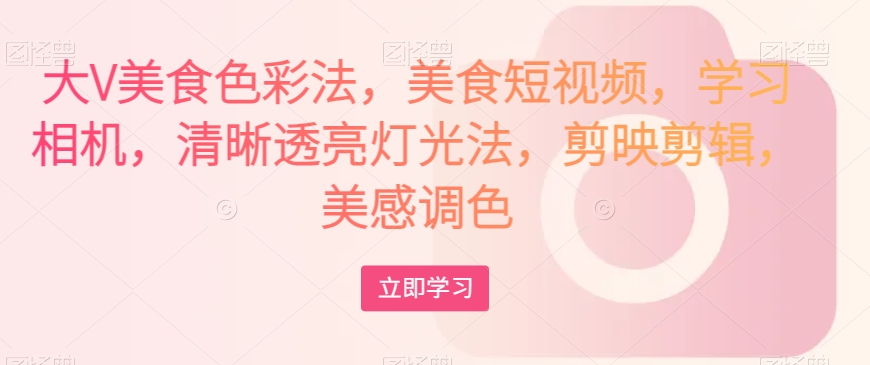大V美食色彩法，美食短视频，学习相机，清晰透亮灯光法，剪映剪辑，美感调色-副业宇宙