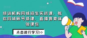 培训机构同城招生实战课,教你同城账号搭建,直播售卖体验课包-副业宇宙