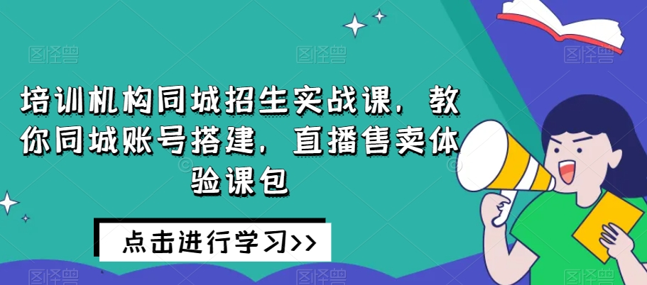 培训机构同城招生实战课，教你同城账号搭建，直播售卖体验课包-副业宇宙