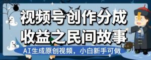 视频号创作分成收益之民间故事,AI生成原创视频,小白新手可做【揭秘】-副业宇宙