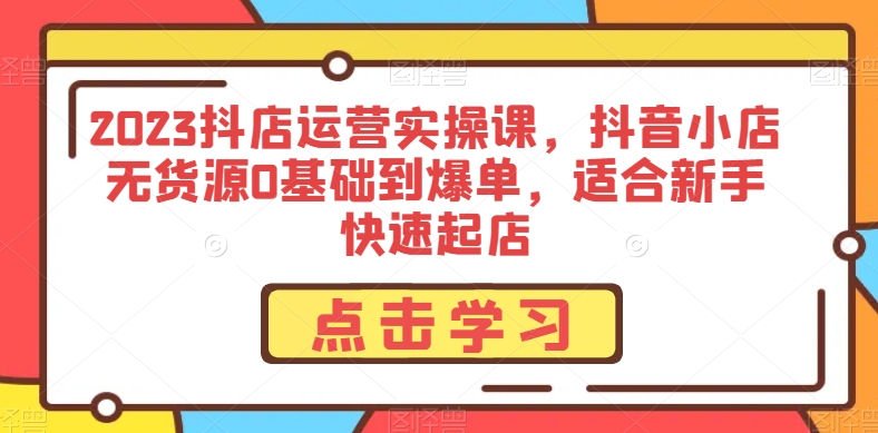 2023抖店运营实操课，抖音小店无货源0基础到爆单，适合新手快速起店-副业宇宙