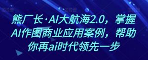 熊厂长·AI大航海2.0，掌握AI作图商业应用案例，帮助你再ai时代领先一步-副业宇宙