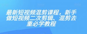 最新短视频混剪课程，新手做短视频二次剪辑、混剪去重必学教程-副业宇宙