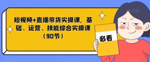 短视频+直播带货实操课,基础、运营、技能综合实操课(90节)-副业宇宙