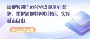 短视频创作运营全攻略系列课程，掌握短视频创收秘籍，实现财富自由-副业宇宙