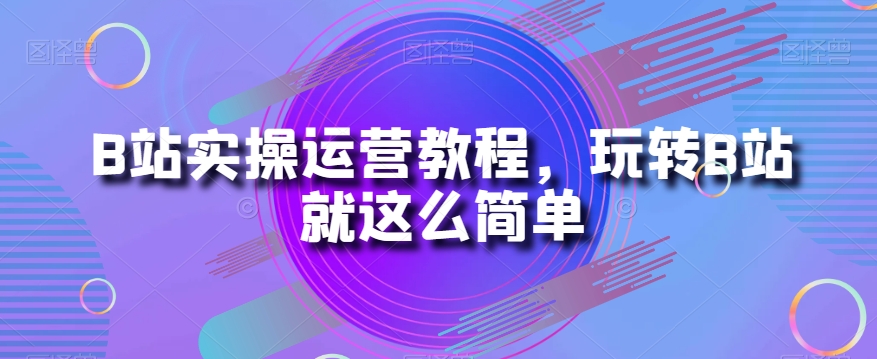 B站实操运营教程，玩转B站就这么简单-副业宇宙