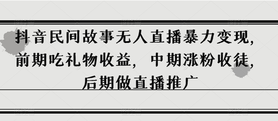 抖音民间故事无人直播暴力变现，前期吃礼物收益，中期涨粉收徒，后期做直播推广【揭秘】-副业宇宙