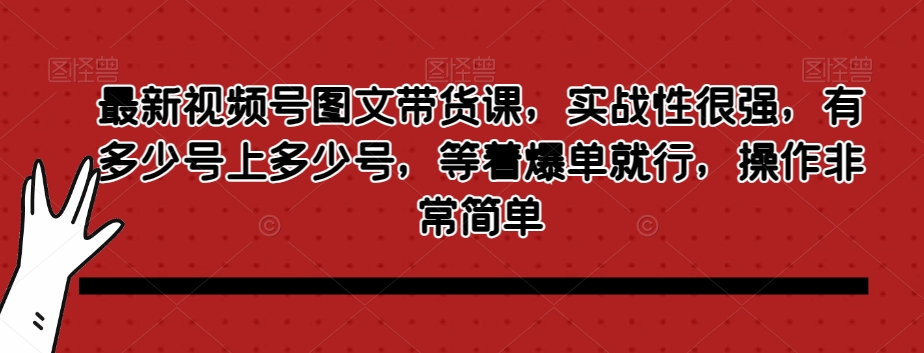 最新视频号图文带货课，实战性很强，有多少号上多少号，等着爆单就行，操作非常简单-副业宇宙