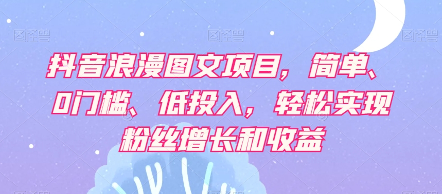 抖音浪漫图文项目，简单、0门槛、低投入，轻松实现粉丝增长和收益-副业宇宙
