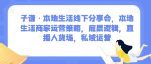 子谦·本地生活线下分享会，本地生活商家运营策略，底层逻辑，直播人货场，私域运营-副业宇宙