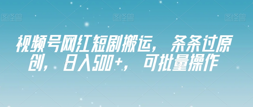 视频号网红短剧搬运，条条过原创，日入500+，可批量操作【揭秘】-副业宇宙