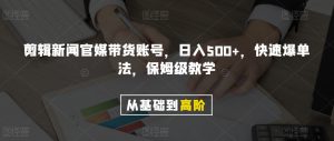 剪辑新闻官媒带货账号，日入500+，快速爆单法，保姆级教学【揭秘】-副业宇宙