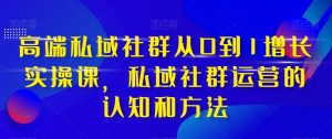 高端私域社群从0到1增长实操课,私域社群运营的认知和方法-副业宇宙