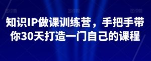 知识IP做课训练营,手把手带你30天打造一门自己的课程-副业宇宙