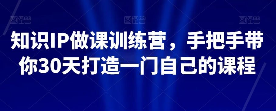 知识IP做课训练营，手把手带你30天打造一门自己的课程-副业宇宙