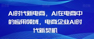 Al时代新电商，Al在电商中的应用领域，电商企业AI时代新契机-副业宇宙