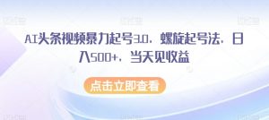 AI头条视频暴力起号3.0，螺旋起号法，日入500+，当天见收益【揭秘】-副业宇宙