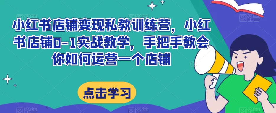 小红书店铺变现私教训练营，小红书店铺0-1实战教学，手把手教会你如何运营一个店铺-副业宇宙