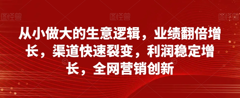从小做大的生意逻辑，业绩翻倍增长，渠道快速裂变，利润稳定增长，全网营销创新-副业宇宙